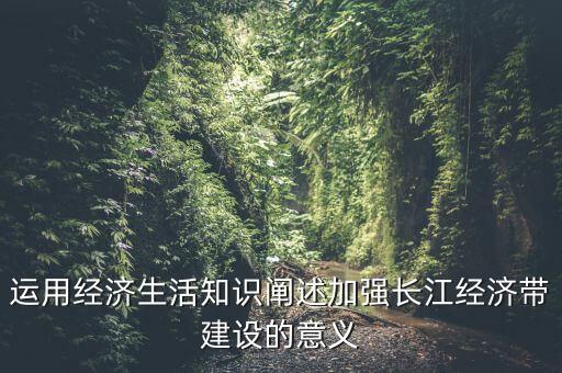 運用經(jīng)濟生活知識闡述加強長江經(jīng)濟帶建設的意義