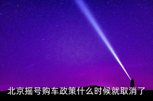 北京汽車(chē)搖號(hào)什么時(shí)候取消呢，北京搖號(hào)購(gòu)車(chē)政策什么時(shí)候就取消了