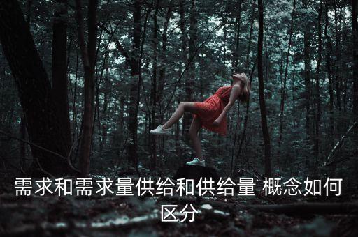供給和供給量有什么區(qū)別，需求和需求量供給和供給量 概念如何區(qū)分
