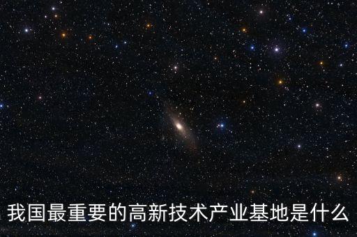產(chǎn)業(yè)基地是什么，我國(guó)最重要的高新技術(shù)產(chǎn)業(yè)基地是什么