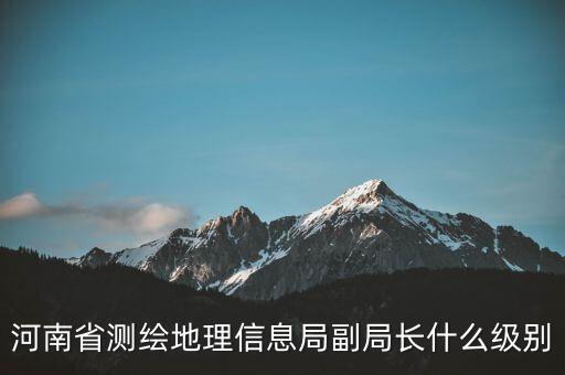 國家測繪地理信息局局長是什么級別，局長是什么級別