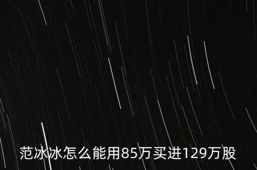 范冰冰買的是什么股票，范冰冰怎么能用85萬買進(jìn)129萬股