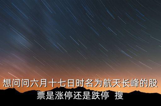航天長(zhǎng)峰為什么漲停，想問問六月十七日時(shí)名為航天長(zhǎng)峰的股票是漲停還是跌停  搜