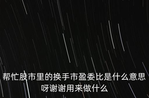 幫忙股市里的換手市盈委比是什么意思呀謝謝用來(lái)做什么