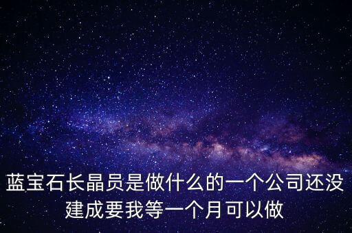 藍(lán)寶石長(zhǎng)晶爐多晶什么意思，藍(lán)寶石長(zhǎng)晶員是做什么的一個(gè)公司還沒建成要我等一個(gè)月可以做