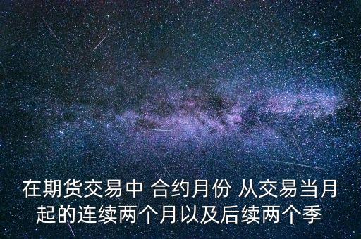 在期貨交易中 合約月份 從交易當(dāng)月起的連續(xù)兩個月以及后續(xù)兩個季