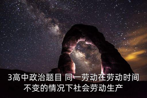 全社會(huì)勞動(dòng)生產(chǎn)率的提高是什么的結(jié)果，3高中政治題目 同一勞動(dòng)在勞動(dòng)時(shí)間不變的情況下社會(huì)勞動(dòng)生產(chǎn)