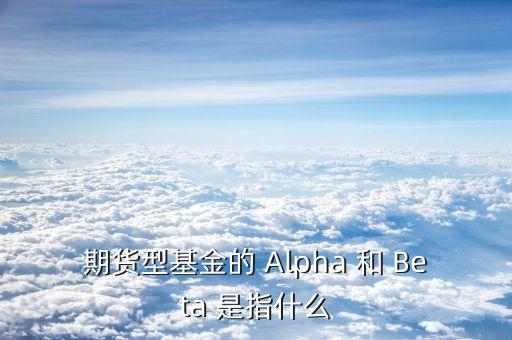 什么是阿爾法對(duì)沖，期貨型基金的 Alpha 和 Beta 是指什么