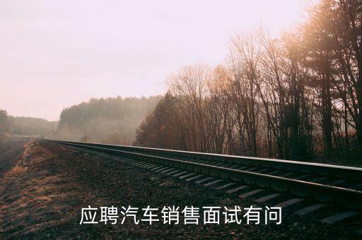 北汽昌河汽車招聘面試一般問什么，應(yīng)聘4S汽車店時面試的問題大多會問些什么