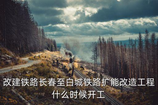 長(zhǎng)春到白城鐵路改造什么時(shí)候開(kāi)工，長(zhǎng)春到白城要修建長(zhǎng)白高鐵是真的么立項(xiàng)了么另外松陶鐵路施工