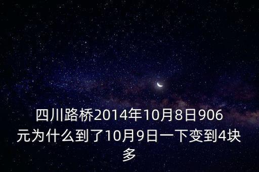 四川路橋什么時候分紅，四川路橋2014年10月8日906元為什么到了10月9日一下變到4塊多