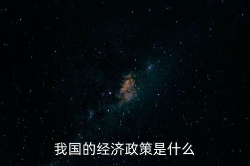 我國(guó)的經(jīng)濟(jì)政策是什么