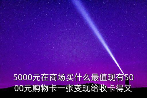 5000元在商場(chǎng)買什么最值現(xiàn)有5000元購物卡一張變現(xiàn)給收卡得又