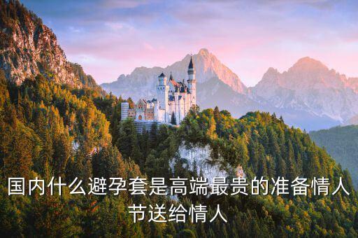 國內(nèi)避孕套用什么，國內(nèi)什么避孕套是高端最貴的準備情人節(jié)送給情人