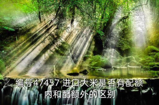 配額內(nèi)與配額外有什么區(qū)別，編號(hào)47457 進(jìn)口大米是否有配額內(nèi)和配額外的區(qū)別