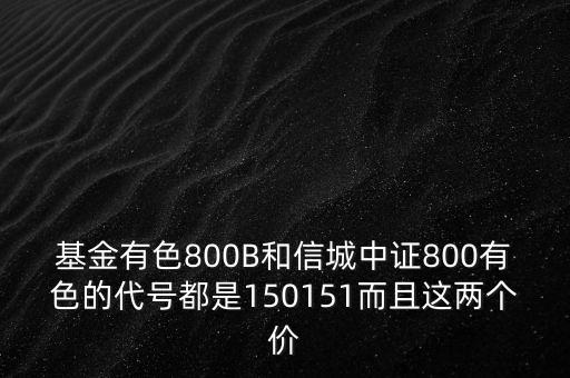 基金有色800B和信城中證800有色的代號都是150151而且這兩個價
