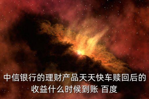 天天快車什么時候起息，中信銀行的理財產(chǎn)品天天快車贖回后的收益什么時候到賬 百度