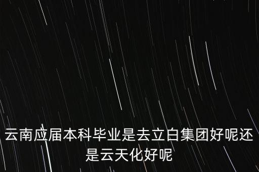 云南應(yīng)屆本科畢業(yè)是去立白集團(tuán)好呢還是云天化好呢