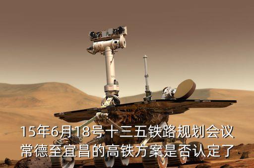 十三五鐵路規(guī)劃什么時(shí)候出，15年6月18號(hào)十三五鐵路規(guī)劃會(huì)議常德至宜昌的高鐵方案是否認(rèn)定了