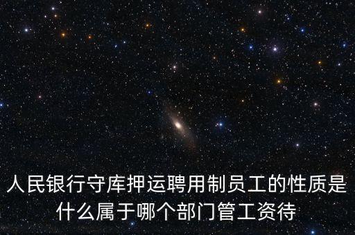 銀行押運(yùn)員是什么編制，人民銀行守庫(kù)押運(yùn)聘用制員工的性質(zhì)是什么屬于哪個(gè)部門管工資待