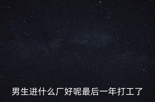男34歲進(jìn)什么廠打工好，青年在什么廠上班好