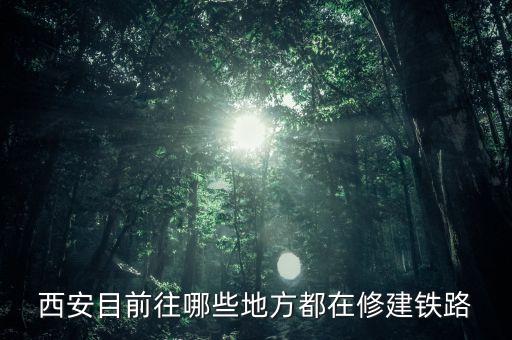 鐵路修建在什么位置，西安目前往哪些地方都在修建鐵路