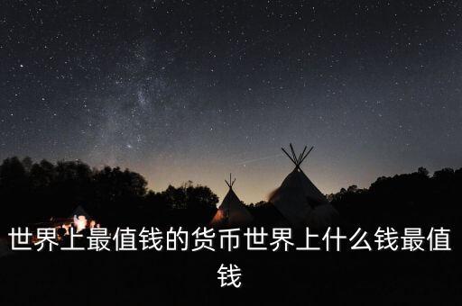 世界什么幣最值錢，世界上最值錢的貨幣有哪些
