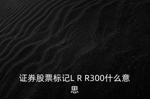 證券股票標記L R R300什么意思