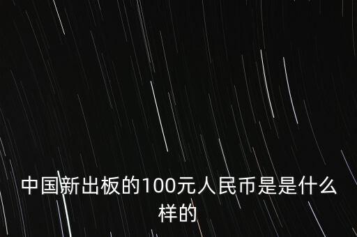 中國新出板的100元人民幣是是什么樣的