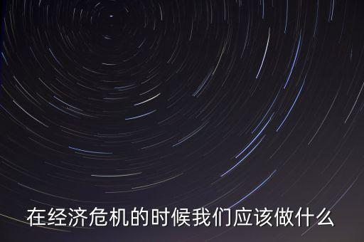 經(jīng)濟下行時該做什么，經(jīng)濟下行時期作為銀行職工應該怎樣去做