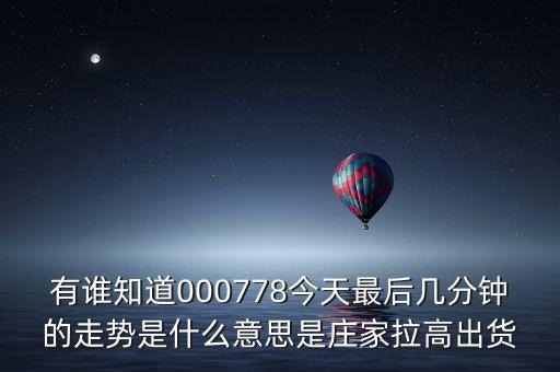 莊家最后幾分鐘拉高是什么意思，有誰知道000778今天最后幾分鐘的走勢是什么意思是莊家拉高出貨