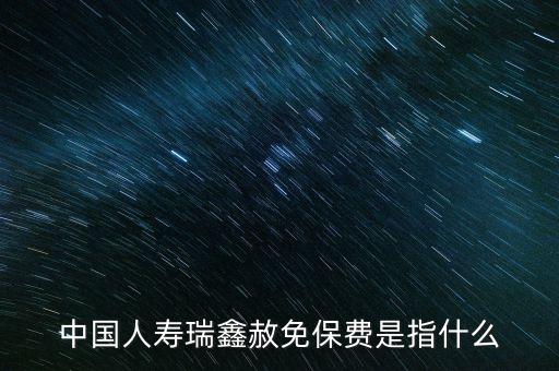 中國人壽瑞鑫赦免保費是指什么