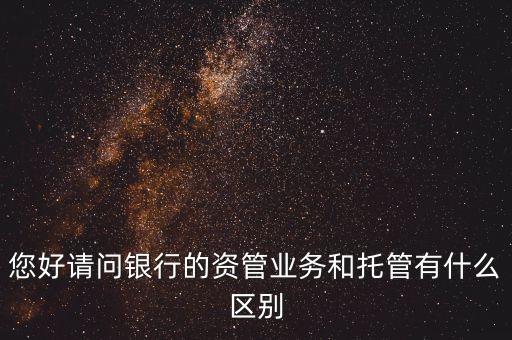 您好請問銀行的資管業(yè)務(wù)和托管有什么區(qū)別