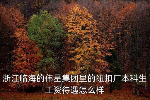 浙江臨海的偉星集團(tuán)里的紐扣廠本科生工資待遇怎么樣