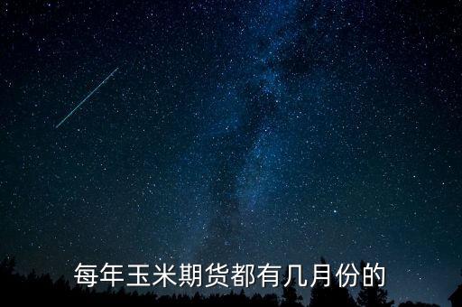 玉米期貨什么時候上市，每年玉米期貨都有幾月份的