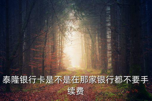 泰隆銀行卡是不是在那家銀行都不要手續(xù)費(fèi)