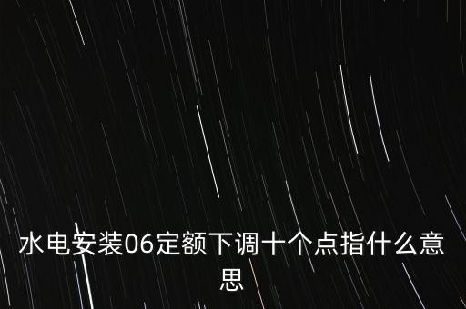 水電安裝06定額下調(diào)十個點指什么意思