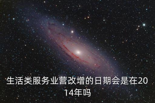 服務(wù)業(yè)什么時(shí)候營(yíng)改增，生活類服務(wù)業(yè)營(yíng)改增的日期會(huì)是在2014年嗎