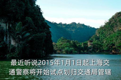 交警什么時(shí)候劃到交通部，最近聽說2015年1月1日起上海交通警察將開始試點(diǎn)劃歸交通局管轄