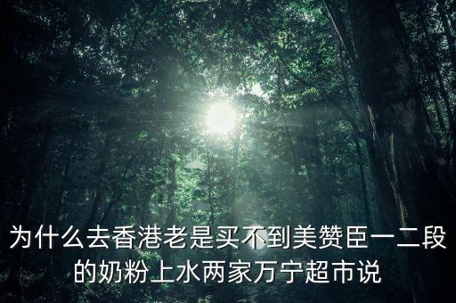 香港什么奶粉缺貨，為什么去香港老是買不到美贊臣一二段的奶粉上水兩家萬(wàn)寧超市說(shuō)