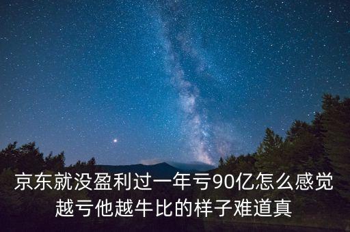 京東就沒盈利過一年虧90億怎么感覺越虧他越牛比的樣子難道真