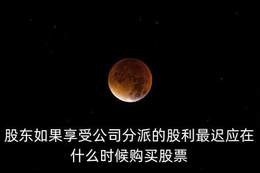股東如果享受公司分派的股利最遲應在什么時候購買股票