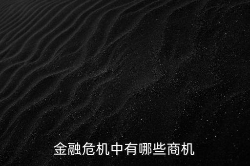 經(jīng)融危機(jī)時(shí)有什么商機(jī)，金融危機(jī)中有哪些商機(jī)