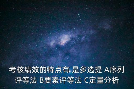 東大阿爾派實(shí)施員工績效考評的特點(diǎn)是什么，考核績效的特點(diǎn)有 是多選提 A序列評等法 B要素評等法 C定量分析
