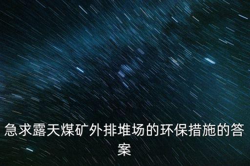 急求露天煤礦外排堆場的環(huán)保措施的答案