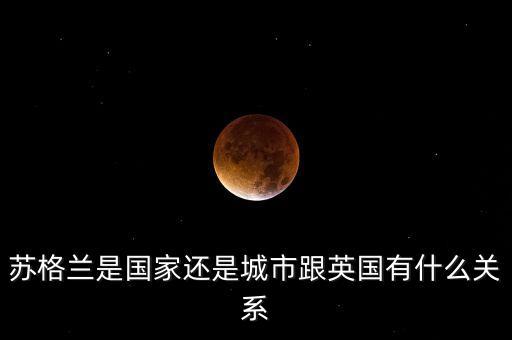 蘇格蘭是英國的什么，蘇格蘭是一個國家還是英國的一個地方