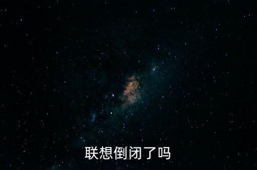 聯想什么時候倒閉，聯想集團會倒閉嗎