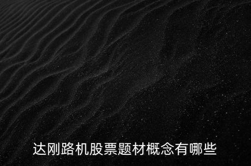 達(dá)剛路機(jī)公司具有什么樣商業(yè)模式，達(dá)剛路機(jī)股票題材概念有哪些