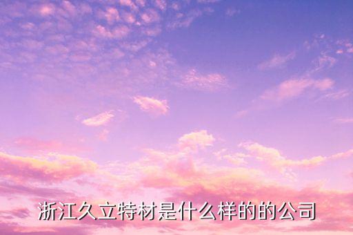 久立特材主要業(yè)務(wù)是什么，浙江久立特材是什么樣的的公司