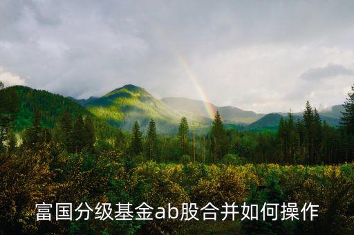 ab股什么時候合并，富國分級基金ab股合并如何操作